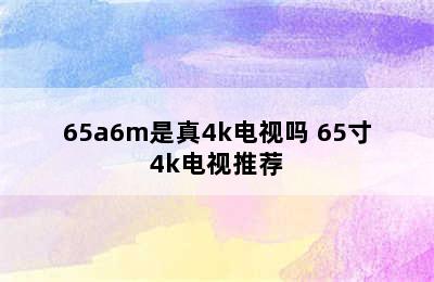 65a6m是真4k电视吗 65寸4k电视推荐